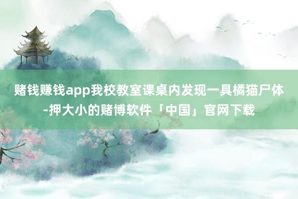 赌钱赚钱app我校教室课桌内发现一具橘猫尸体-押大小的赌博软件「中国」官网下载
