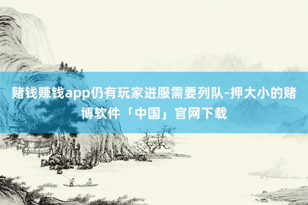 赌钱赚钱app仍有玩家进服需要列队-押大小的赌博软件「中国」官网下载