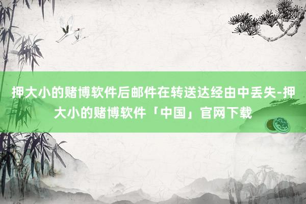 押大小的赌博软件后邮件在转送达经由中丢失-押大小的赌博软件「中国」官网下载