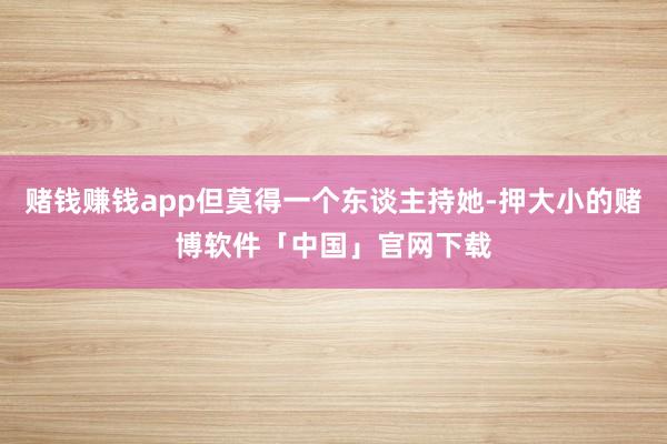 赌钱赚钱app但莫得一个东谈主持她-押大小的赌博软件「中国」官网下载