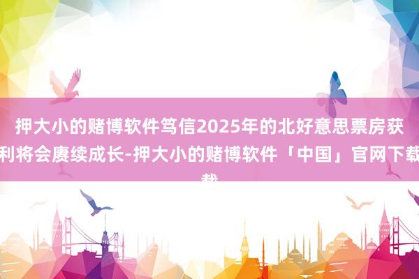 押大小的赌博软件笃信2025年的北好意思票房获利将会赓续成长-押大小的赌博软件「中国」官网下载