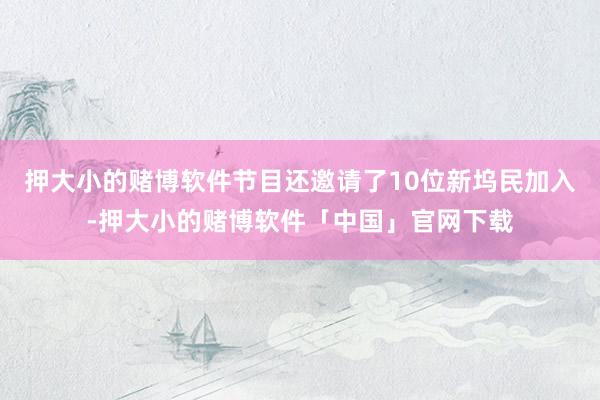 押大小的赌博软件节目还邀请了10位新坞民加入-押大小的赌博软件「中国」官网下载