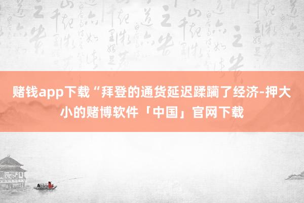 赌钱app下载“拜登的通货延迟蹂躏了经济-押大小的赌博软件「中国」官网下载