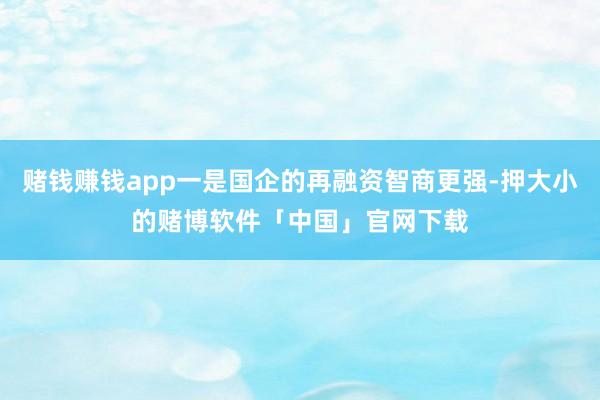 赌钱赚钱app一是国企的再融资智商更强-押大小的赌博软件「中国」官网下载