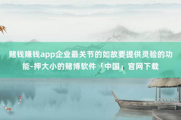 赌钱赚钱app企业最关节的如故要提供灵验的功能-押大小的赌博软件「中国」官网下载
