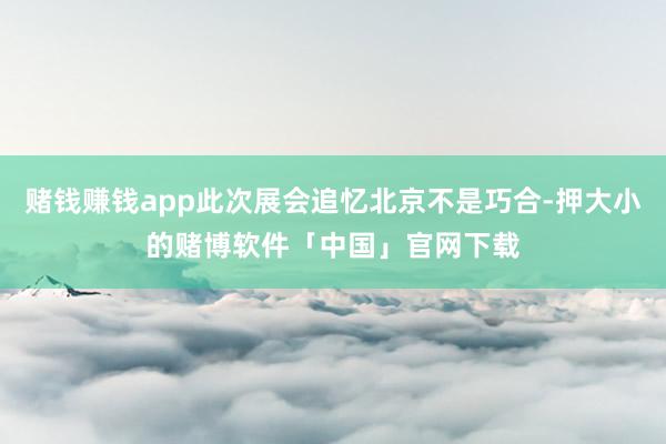 赌钱赚钱app此次展会追忆北京不是巧合-押大小的赌博软件「中国」官网下载