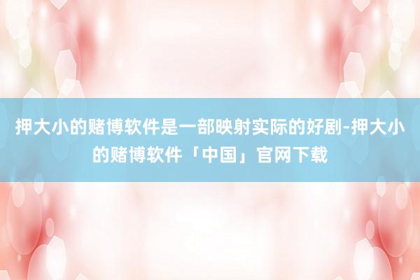押大小的赌博软件是一部映射实际的好剧-押大小的赌博软件「中国」官网下载