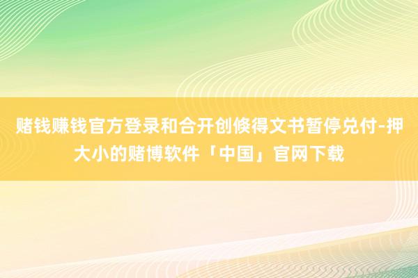 赌钱赚钱官方登录和合开创倏得文书暂停兑付-押大小的赌博软件「中国」官网下载