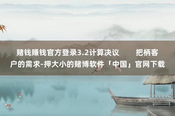 赌钱赚钱官方登录3.2计算决议        把柄客户的需求-押大小的赌博软件「中国」官网下载