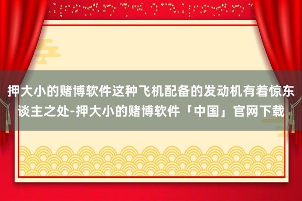 押大小的赌博软件这种飞机配备的发动机有着惊东谈主之处-押大小的赌博软件「中国」官网下载