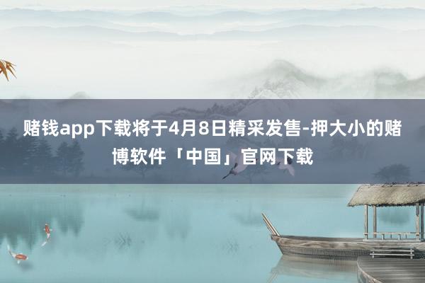 赌钱app下载将于4月8日精采发售-押大小的赌博软件「中国」官网下载