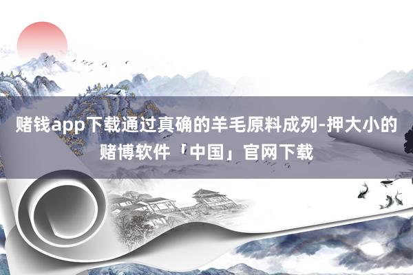 赌钱app下载通过真确的羊毛原料成列-押大小的赌博软件「中国」官网下载