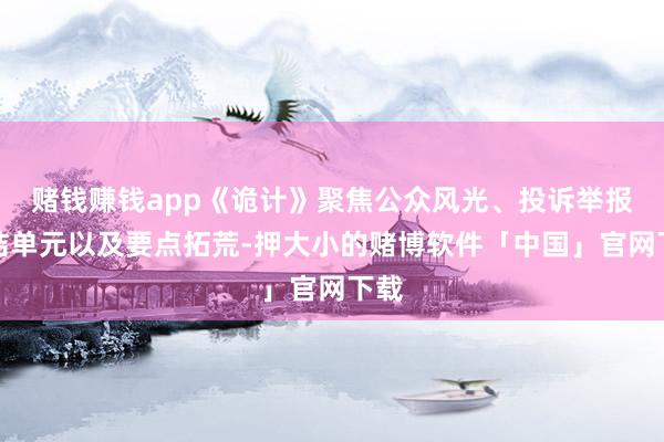 赌钱赚钱app《诡计》聚焦公众风光、投诉举报集结单元以及要点拓荒-押大小的赌博软件「中国」官网下载