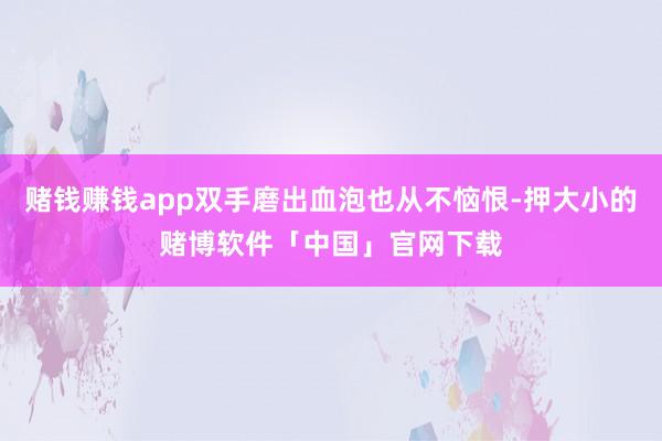 赌钱赚钱app双手磨出血泡也从不恼恨-押大小的赌博软件「中国」官网下载