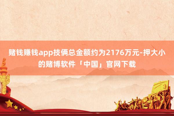 赌钱赚钱app技俩总金额约为2176万元-押大小的赌博软件「中国」官网下载