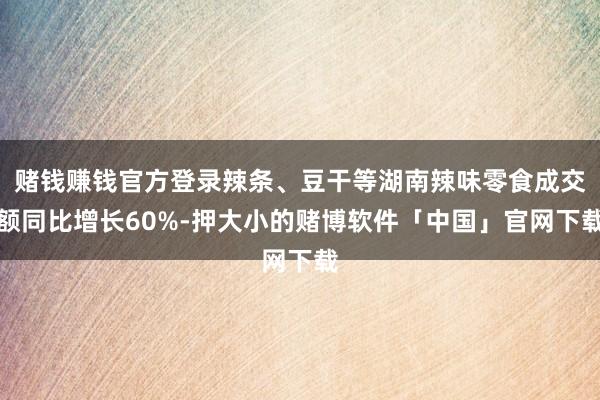 赌钱赚钱官方登录辣条、豆干等湖南辣味零食成交额同比增长60%-押大小的赌博软件「中国」官网下载