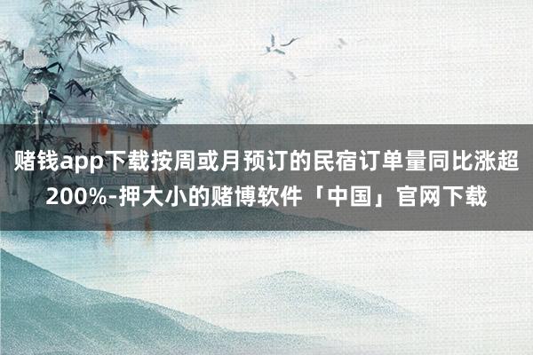 赌钱app下载按周或月预订的民宿订单量同比涨超200%-押大小的赌博软件「中国」官网下载
