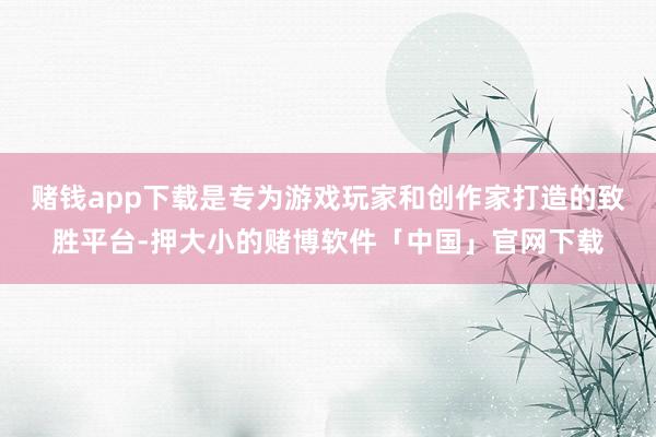 赌钱app下载是专为游戏玩家和创作家打造的致胜平台-押大小的赌博软件「中国」官网下载