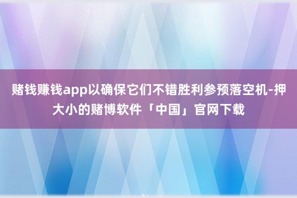 赌钱赚钱app以确保它们不错胜利参预落空机-押大小的赌博软件「中国」官网下载