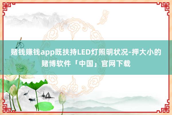 赌钱赚钱app既扶持LED灯照明状况-押大小的赌博软件「中国」官网下载