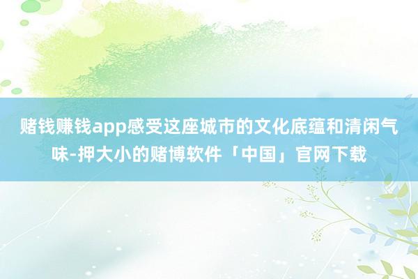 赌钱赚钱app感受这座城市的文化底蕴和清闲气味-押大小的赌博软件「中国」官网下载