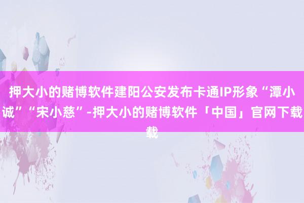 押大小的赌博软件建阳公安发布卡通IP形象“潭小诚”“宋小慈”-押大小的赌博软件「中国」官网下载
