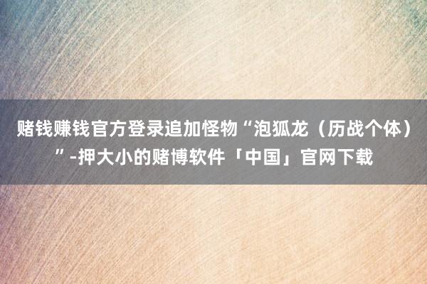 赌钱赚钱官方登录追加怪物“泡狐龙（历战个体）”-押大小的赌博软件「中国」官网下载