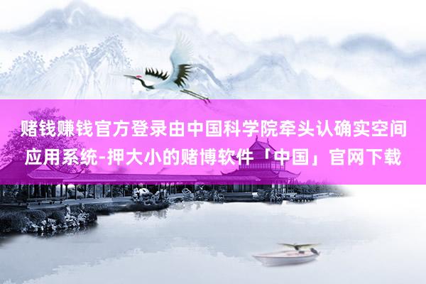 赌钱赚钱官方登录　　由中国科学院牵头认确实空间应用系统-押大小的赌博软件「中国」官网下载