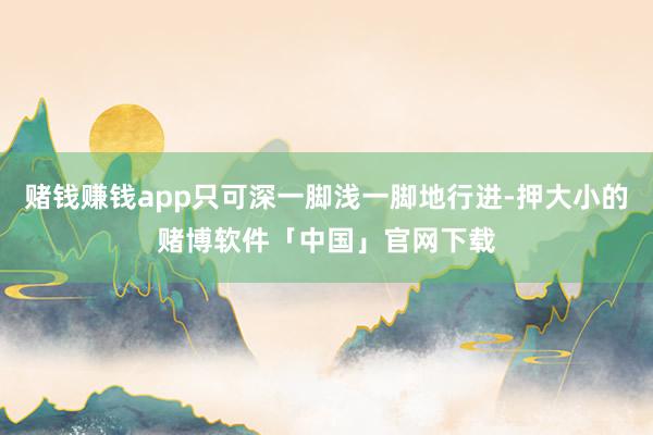 赌钱赚钱app只可深一脚浅一脚地行进-押大小的赌博软件「中国」官网下载