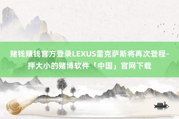 赌钱赚钱官方登录LEXUS雷克萨斯将再次登程-押大小的赌博软件「中国」官网下载