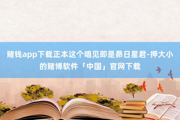 赌钱app下载正本这个唱见即是昴日星君-押大小的赌博软件「中国」官网下载