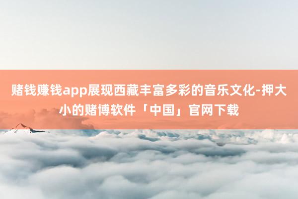 赌钱赚钱app展现西藏丰富多彩的音乐文化-押大小的赌博软件「中国」官网下载