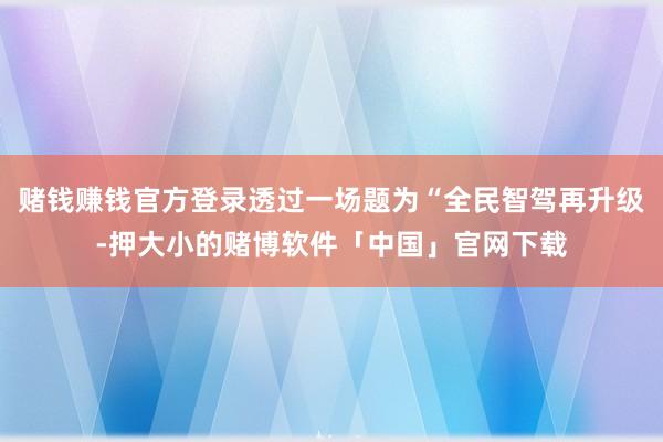 赌钱赚钱官方登录透过一场题为“全民智驾再升级-押大小的赌博软件「中国」官网下载