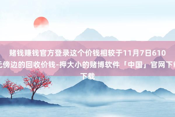 赌钱赚钱官方登录这个价钱相较于11月7日610元傍边的回收价钱-押大小的赌博软件「中国」官网下载