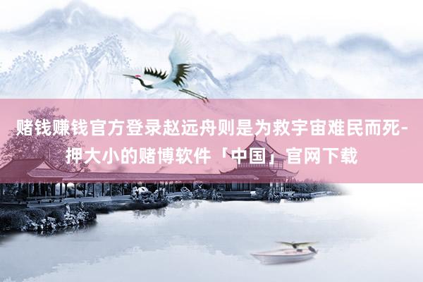 赌钱赚钱官方登录赵远舟则是为救宇宙难民而死-押大小的赌博软件「中国」官网下载
