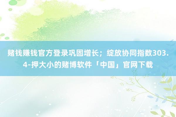 赌钱赚钱官方登录巩固增长；绽放协同指数303.4-押大小的赌博软件「中国」官网下载