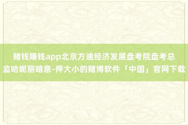 赌钱赚钱app　　北京方迪经济发展盘考院盘考总监哈妮丽暗意-押大小的赌博软件「中国」官网下载