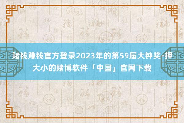 赌钱赚钱官方登录2023年的第59届大钟奖-押大小的赌博软件「中国」官网下载