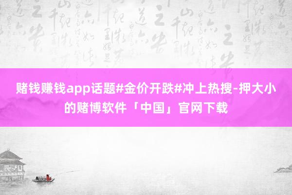 赌钱赚钱app话题#金价开跌#冲上热搜-押大小的赌博软件「中国」官网下载