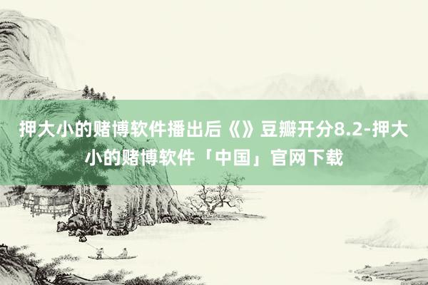 押大小的赌博软件播出后《》豆瓣开分8.2-押大小的赌博软件「中国」官网下载