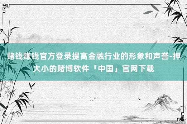 赌钱赚钱官方登录提高金融行业的形象和声誉-押大小的赌博软件「中国」官网下载