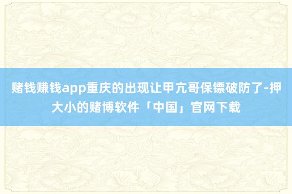 赌钱赚钱app重庆的出现让甲亢哥保镖破防了-押大小的赌博软件「中国」官网下载