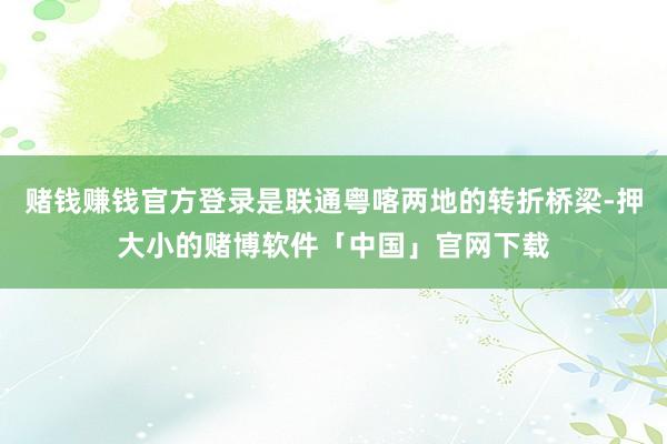 赌钱赚钱官方登录是联通粤喀两地的转折桥梁-押大小的赌博软件「中国」官网下载
