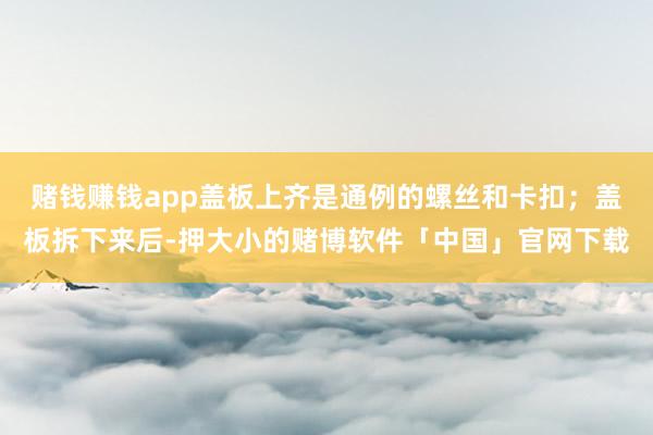 赌钱赚钱app盖板上齐是通例的螺丝和卡扣；盖板拆下来后-押大小的赌博软件「中国」官网下载