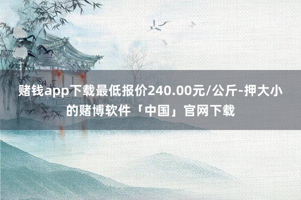赌钱app下载最低报价240.00元/公斤-押大小的赌博软件「中国」官网下载