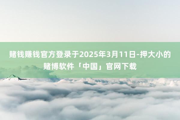 赌钱赚钱官方登录于2025年3月11日-押大小的赌博软件「中国」官网下载
