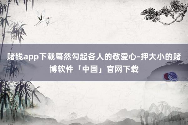 赌钱app下载蓦然勾起各人的敬爱心-押大小的赌博软件「中国」官网下载