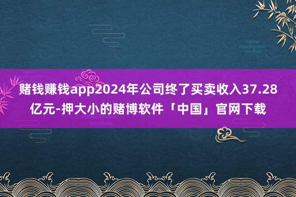 赌钱赚钱app2024年公司终了买卖收入37.28亿元-押大小的赌博软件「中国」官网下载
