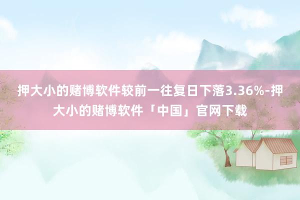 押大小的赌博软件较前一往复日下落3.36%-押大小的赌博软件「中国」官网下载