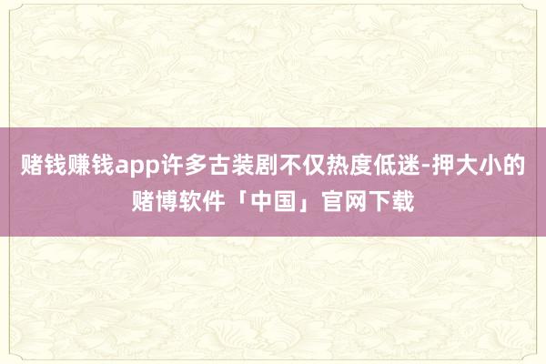 赌钱赚钱app许多古装剧不仅热度低迷-押大小的赌博软件「中国」官网下载